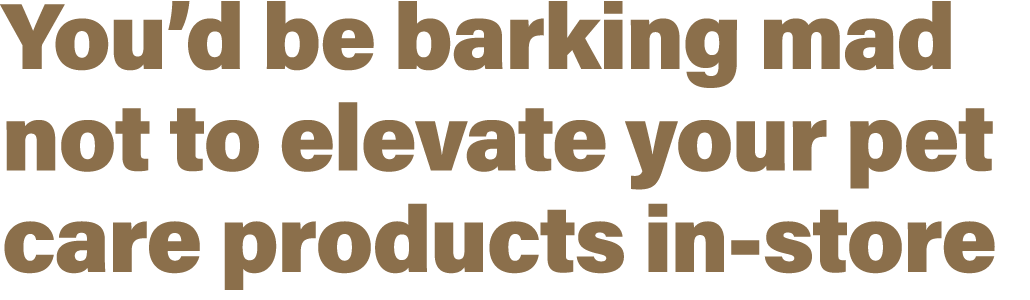 You’d be barking mad not to elevate your pet care products in store
