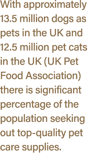 With approximately 13.5 million dogs as pets in the UK and 12.5 million pet cats in the UK (UK Pet Food Association) ...