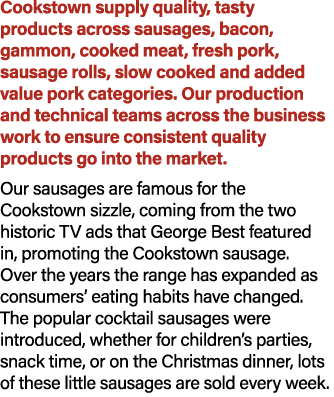Cookstown supply quality, tasty products across sausages, bacon, gammon, cooked meat, fresh pork, sausage rolls, slow...