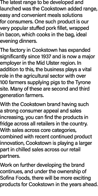 The latest range to be developed and launched was the Cookstown added range, easy and convenient meals solutions for ...