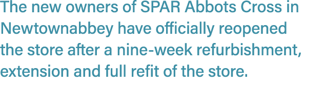 The new owners of SPAR Abbots Cross in Newtownabbey have officially reopened the store after a nine week refurbishmen...