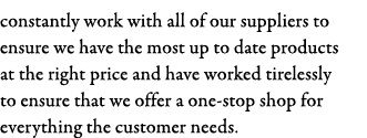 constantly work with all of our suppliers to ensure we have the most up to date products at the right price and have    