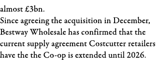 almost  3bn  Since agreeing the acquisition in December, Bestway Wholesale has confirmed that the current supply agre   