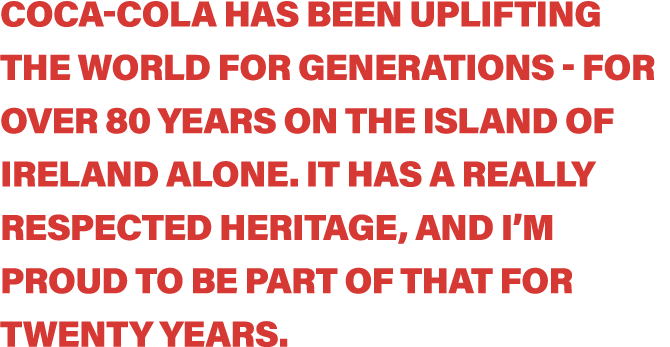 Coca-Cola has been uplifting the world for generations - for over 80 years on the island of Ireland alone  It has a r   