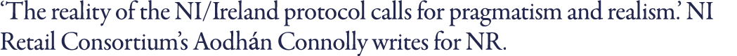  The reality of the NI Ireland protocol calls for pragmatism and realism   NI Retail Consortium s Aodhán Connolly wri   