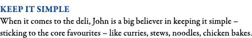 Keep it simple When it comes to the deli, John is a big believer in keeping it simple   sticking to the core favourit   