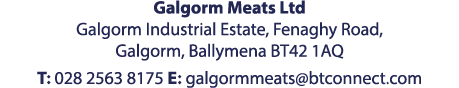 Galgorm Meats Ltd Galgorm Industrial Estate, Fenaghy Road, Galgorm, Ballymena BT42 1AQ  T: 028 2563 8175 E: galgormme   