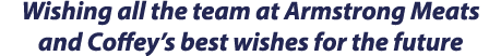 Wishing all the team at Armstrong Meats and Coffey s best wishes for the future