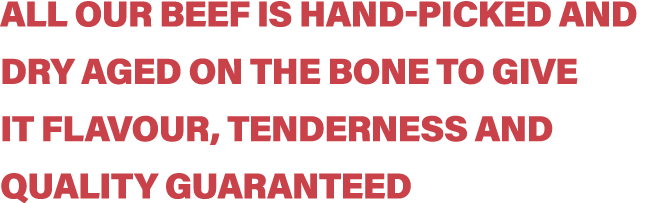 All our beef is hand-picked and dry aged on the bone to give it flavour, tenderness and quality guaranteed