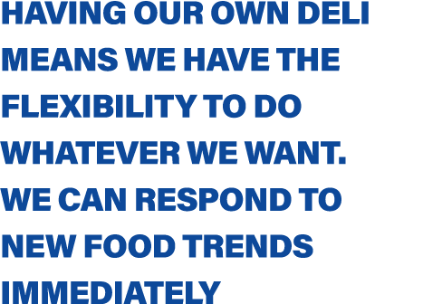 Having our own deli means we have the flexibility to do whatever we want  We can respond to new food trends immediately 