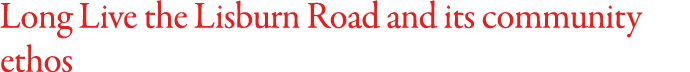 Long Live the Lisburn Road and its community ethos