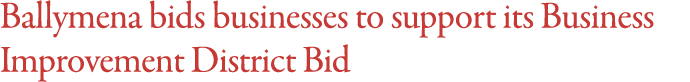 Ballymena bids businesses to support its Business Improvement District Bid