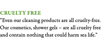  Cruelty free  Even our cleaning products are all cruelty-free  Our cosmetics, shower gels   are all cruelty free and   