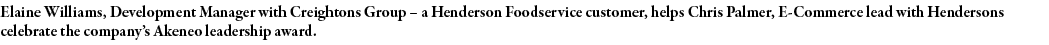 Elaine Williams, Development Manager with Creightons Group   a Henderson Foodservice customer, helps Chris Palmer, E-   