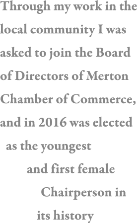 Through my work in the local community I was asked to join the Board of Directors of Merton Chamber of Commerce, and    