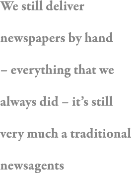 We still deliver newspapers by hand   everything that we always did   it s still very much a traditional newsagents