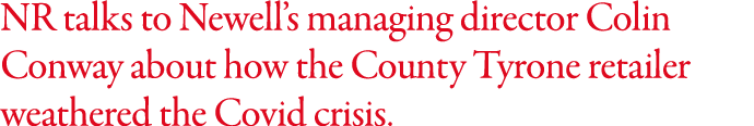 NR talks to Newell s managing director Colin Conway about how the County Tyrone retailer weathered the Covid crisis  