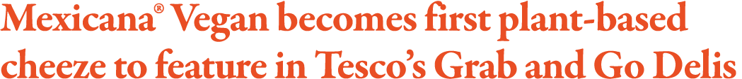 Mexicana  Vegan becomes first plant-based cheeze to feature in Tesco s Grab and Go Delis