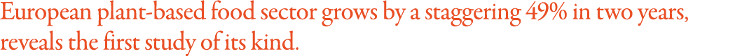 European plant-based food sector grows by a staggering 49% in two years, reveals the first study of its kind 