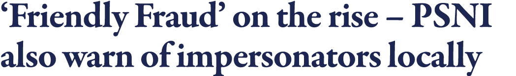  Friendly Fraud  on the rise   PSNI also warn of impersonators locally 
