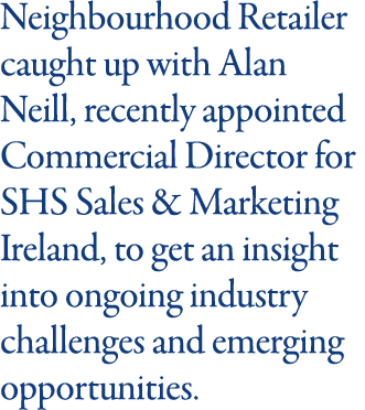 Neighbourhood Retailer caught up with Alan Neill, recently appointed Commercial Director for SHS Sales & Marketing Ir   