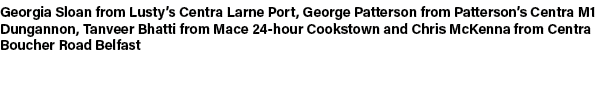 Georgia Sloan from Lusty’s Centra Larne Port, George Patterson from Patterson’s Centra M1 Dungannon, Tanveer Bhatti f...