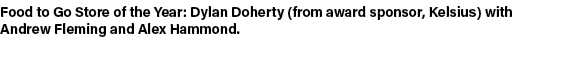 Food to Go Store of the Year: Dylan Doherty (from award sponsor, Kelsius) with Andrew Fleming and Alex Hammond.