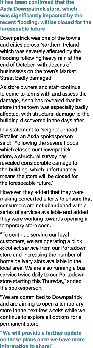 It has been confirmed that the Asda Downpatrick store, which was significantly impacted by the recent flooding, will ...