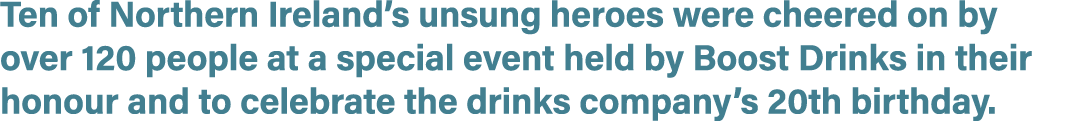 Ten of Northern Ireland’s unsung heroes were cheered on by over 120 people at a special event held by Boost Drinks in...