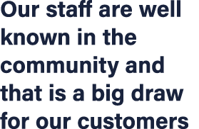 Our staff are well known in the community and that is a big draw for our customers