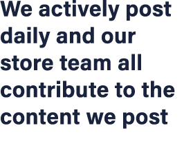 We actively post daily and our store team all contribute to the content we post 