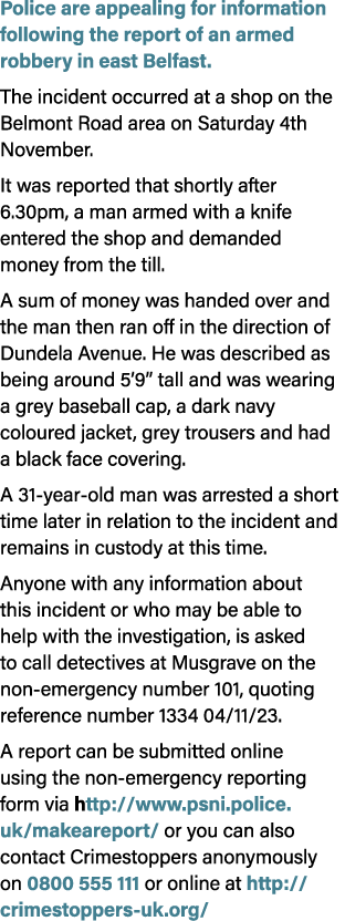 Police are appealing for information following the report of an armed robbery in east Belfast. The incident occurred ...