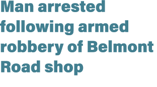 Man arrested following armed robbery of Belmont Road shop 