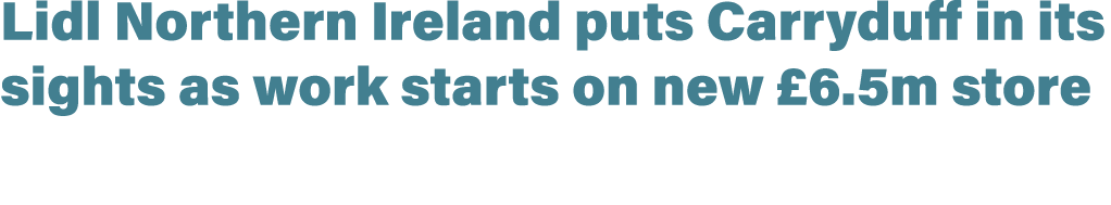 Lidl Northern Ireland puts Carryduff in its sights as work starts on new £6.5m store