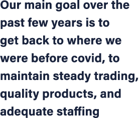 Our main goal over the past few years is to get back to where we were before covid, to maintain steady trading, quali...
