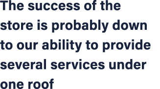 The success of the store is probably down to our ability to provide several services under one roof