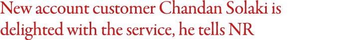 New account customer Chandan Solaki is delighted with the service, he tells NR