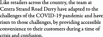 Like retailers across the country, the team at Centra Strand Road Derry have adapted to the challenges of the COVID-1   