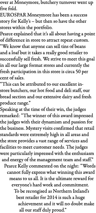 over at Moneymore, butchery turnover went up five fold  EUROSPAR Moneymore has been a success story for Kelly s   but   