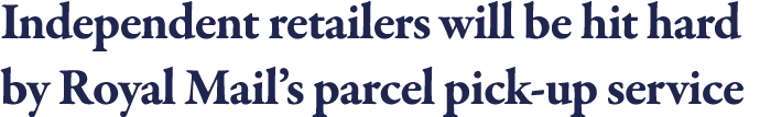 Independent retailers will be hit hard by Royal Mail s parcel pick-up service