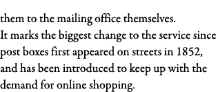 them to the mailing office themselves  It marks the biggest change to the service since post boxes first appeared on    