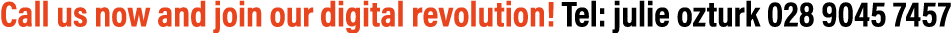 Call us now and join our digital revolution  Tel: julie ozturk 028 9045 7457