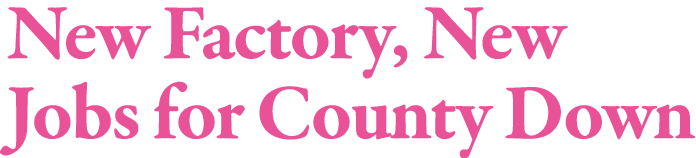 New Factory, New Jobs for County Down