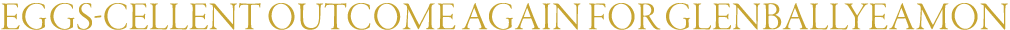 Eggs-cellent Outcome Again for Glenballyeamon