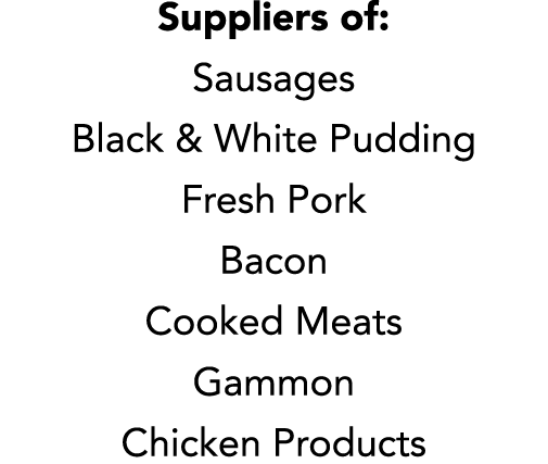 Suppliers of: Sausages Black & White Pudding Fresh Pork Bacon Cooked Meats Gammon Chicken Products