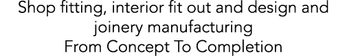 Shop fitting, interior fit out and design and joinery manufacturing From Concept To Completion