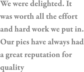 We were delighted  It was worth all the effort and hard work we put in  Our pies have always had a great reputation f   