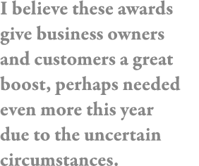 I believe these awards give business owners and customers a great boost, perhaps needed even more this year due to th   