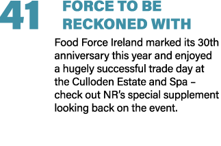 41 FORCE TO BE RECKONED WITH Food Force Ireland marked its 30th anniversary this year and enjoyed a hugely successful...