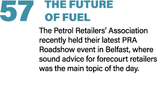 57 THE FUTURE OF FUEL The Petrol Retailers’ Association recently held their latest PRA Roadshow event in Belfast, whe...